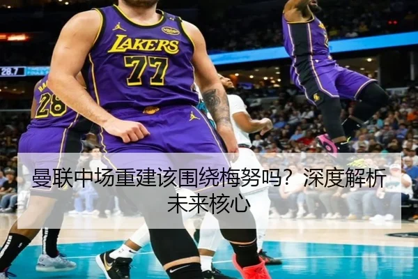 曼联中场重建该围绕梅努吗？深度解析未来核心