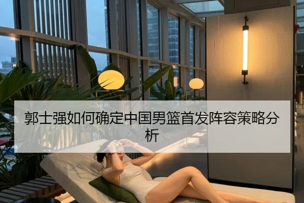 郭士强如何确定中国男篮首发阵容策略分析